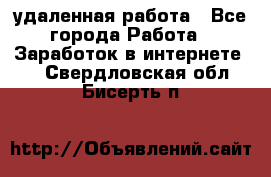 удаленная работа - Все города Работа » Заработок в интернете   . Свердловская обл.,Бисерть п.